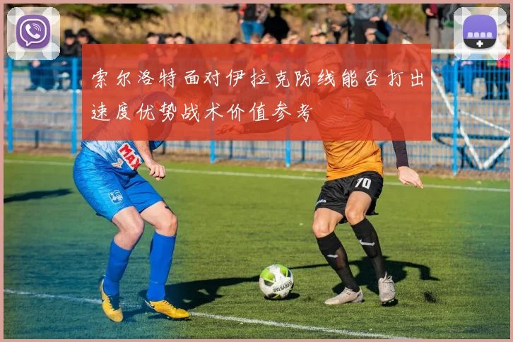 索尔洛特面对伊拉克防线能否打出速度优势战术价值参考