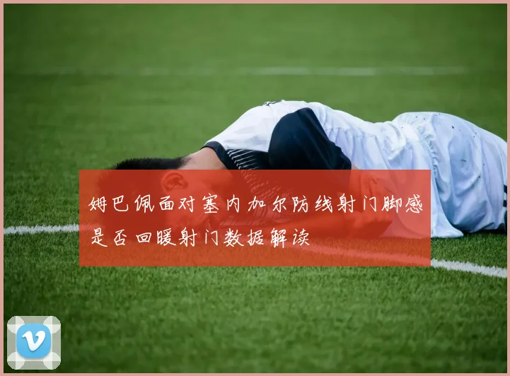 姆巴佩面对塞内加尔防线射门脚感是否回暖射门数据解读