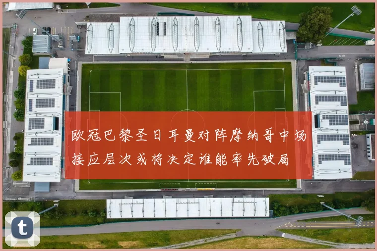 欧冠巴黎圣日耳曼对阵摩纳哥中场接应层次或将决定谁能率先破局