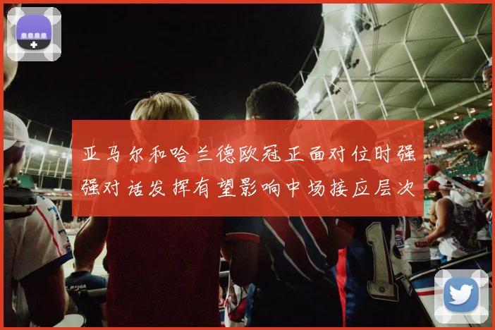 亚马尔和哈兰德欧冠正面对位时强强对话发挥有望影响中场接应层次