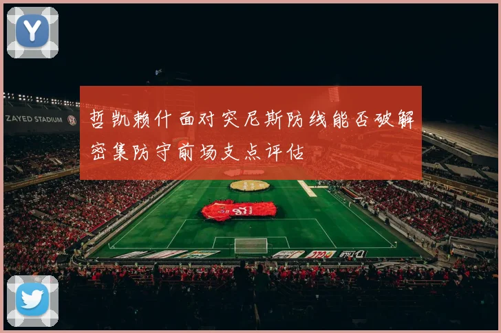 哲凯赖什面对突尼斯防线能否破解密集防守前场支点评估