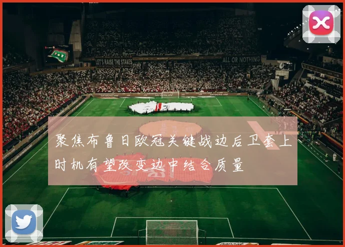聚焦布鲁日欧冠关键战边后卫套上时机有望改变边中结合质量