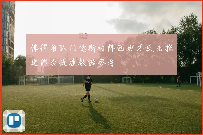 佛得角队门德斯对阵西班牙反击推进能否提速数据参考