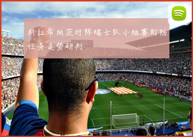 科拉希纳茨对阵瑞士队小组赛盯防任务走势研判