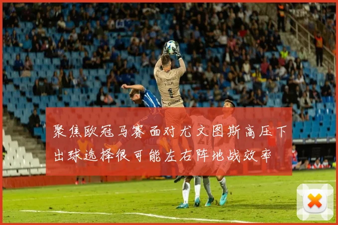 聚焦欧冠马赛面对尤文图斯高压下出球选择很可能左右阵地战效率