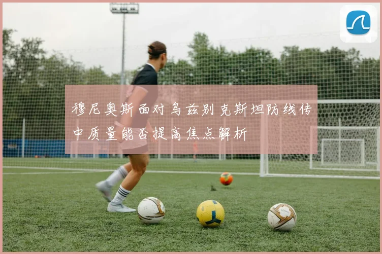 穆尼奥斯面对乌兹别克斯坦防线传中质量能否提高焦点解析