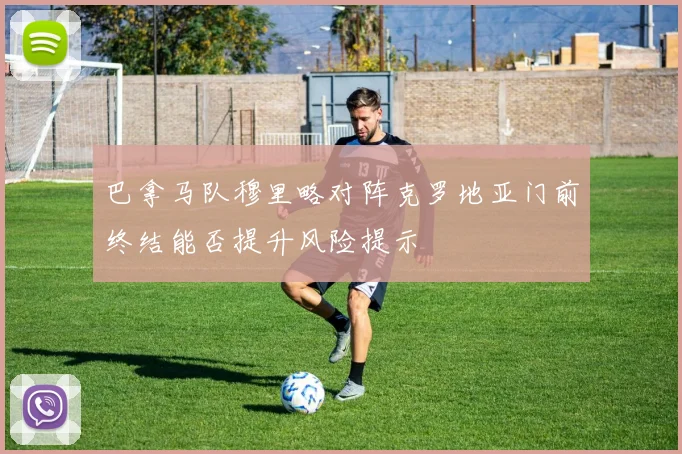 巴拿马队穆里略对阵克罗地亚门前终结能否提升风险提示