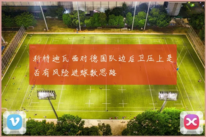 科特迪瓦面对德国队边后卫压上是否有风险进球数思路