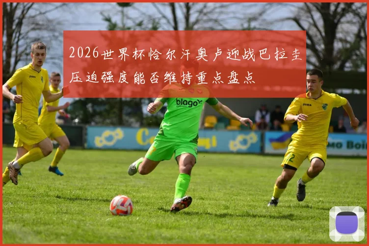 2026世界杯恰尔汗奥卢迎战巴拉圭压迫强度能否维持重点盘点