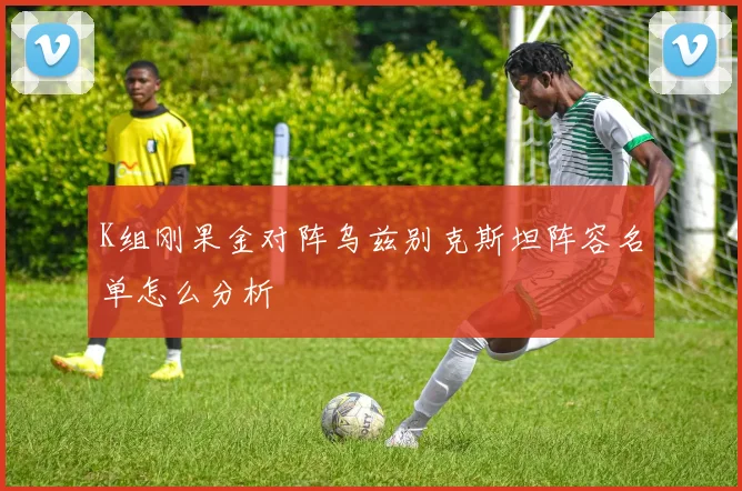 K组刚果金对阵乌兹别克斯坦阵容名单怎么分析