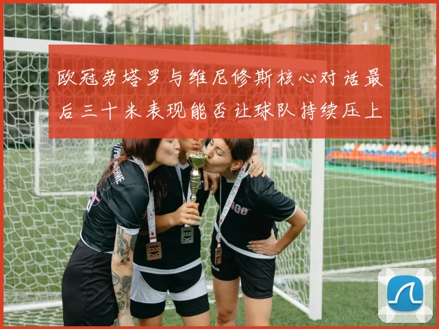 欧冠劳塔罗与维尼修斯核心对话最后三十米表现能否让球队持续压上