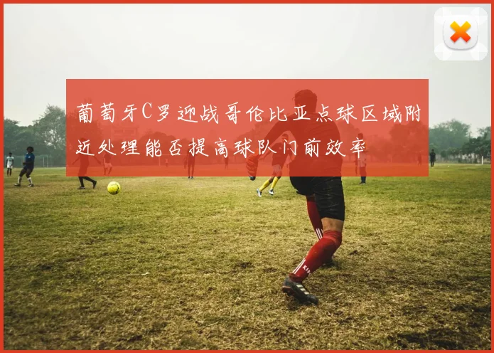 葡萄牙C罗迎战哥伦比亚点球区域附近处理能否提高球队门前效率