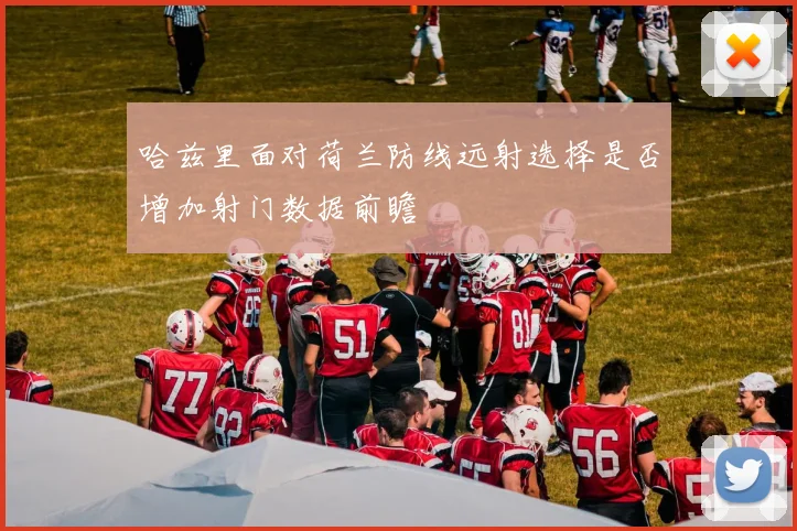 哈兹里面对荷兰防线远射选择是否增加射门数据前瞻