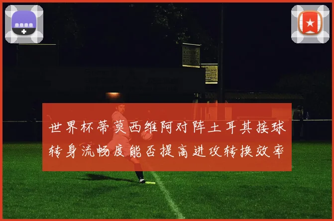 世界杯蒂莫西维阿对阵土耳其接球转身流畅度能否提高进攻转换效率