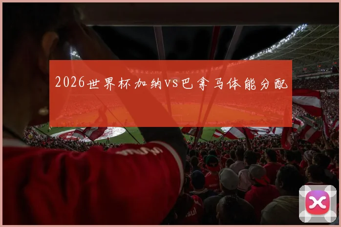 2026世界杯加纳vs巴拿马体能分配